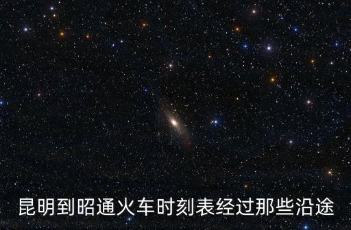 昆明到昭通火車(chē)時(shí)刻表經(jīng)過(guò)那些沿途