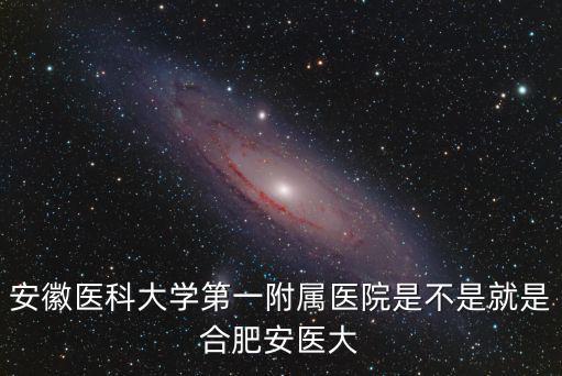 安徽醫科大學第一附屬醫院是不是就是合肥安醫大