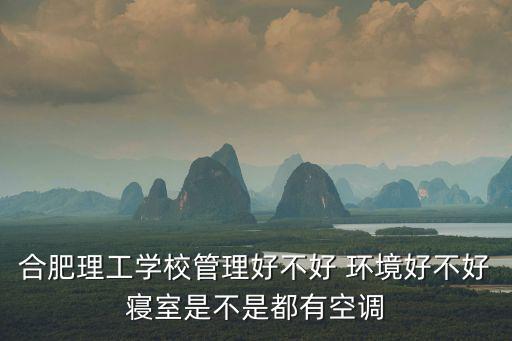 合肥理工學院，合肥理工學校管理好不好 環境好不好寢室是不是都有空調