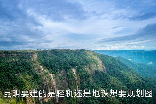 昆明要建的是輕軌還是地鐵想要規劃圖