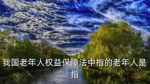 我國老年人權益保障法中指的老年人是指
