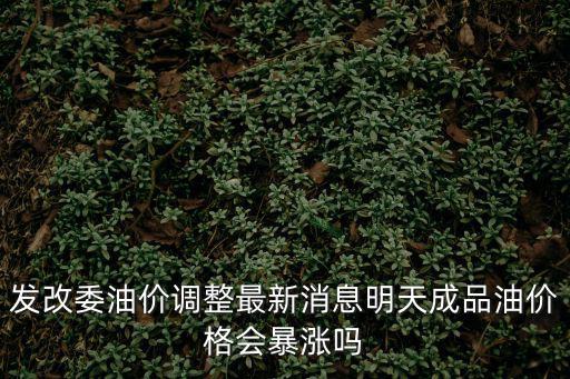 發改委油價調整最新消息明天成品油價格會暴漲嗎