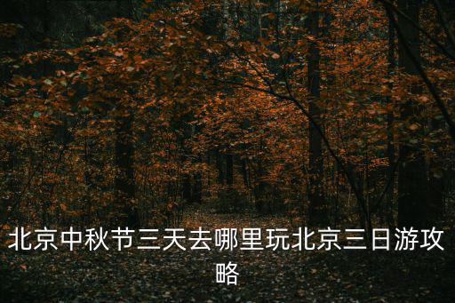 北京中秋節三天去哪里玩北京三日游攻略