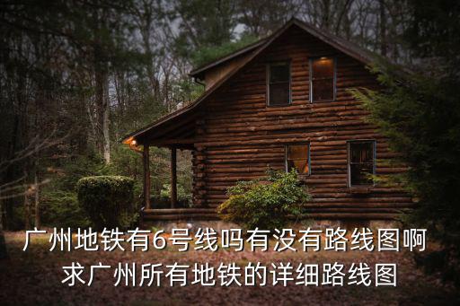 廣州地鐵有6號線嗎有沒有路線圖啊 求廣州所有地鐵的詳細路線圖