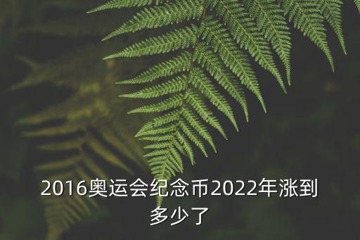 2016奧運會紀念幣2022年漲到多少了