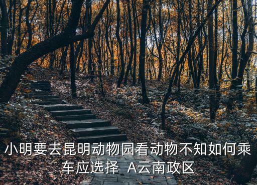 小明要去昆明動物園看動物不知如何乘車應選擇  A云南政區