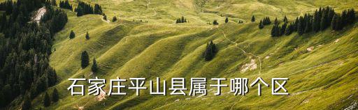 石家莊平山縣，平山在石家莊的哪個位置