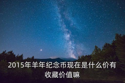 2015年羊年紀念幣現在是什么價有收藏價值嘛