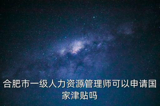 合肥市一級人力資源管理師可以申請國家津貼嗎