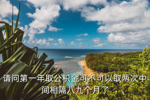 請問第一年取公積金可不可以取兩次中間相隔八九個月了