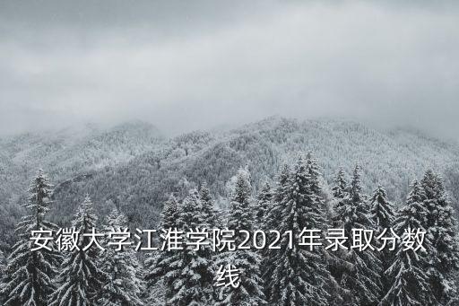安徽大學江淮學院2021年錄取分數線