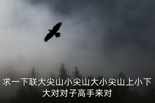 求一下聯(lián)大尖山小尖山大小尖山上小下大對對子高手來對