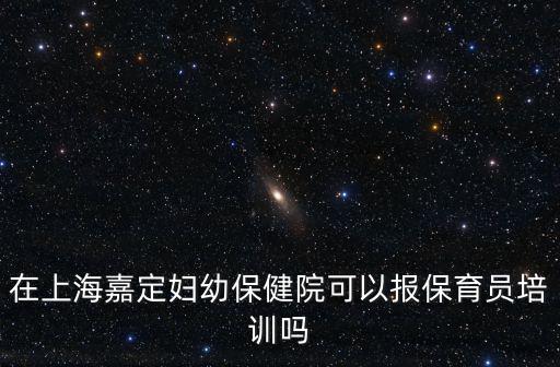 在上海嘉定婦幼保健院可以報保育員培訓嗎