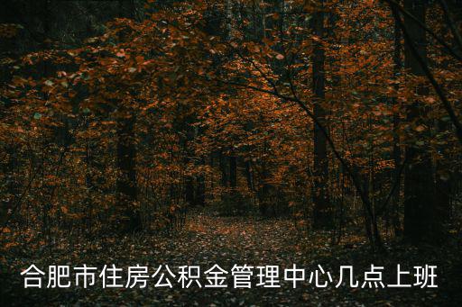 合肥市住房公積金管理中心，合肥市住房公積金管理中心幾點(diǎn)上班