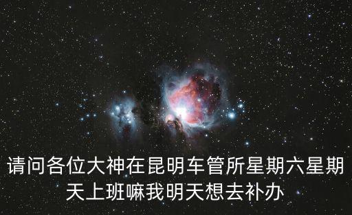 請問各位大神在昆明車管所星期六星期天上班嘛我明天想去補辦