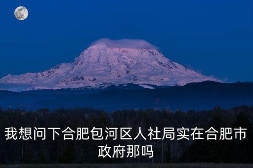 我想問下合肥包河區人社局實在合肥市政府那嗎