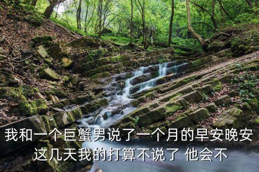 我和一個巨蟹男說了一個月的早安晚安 這幾天我的打算不說了 他會不