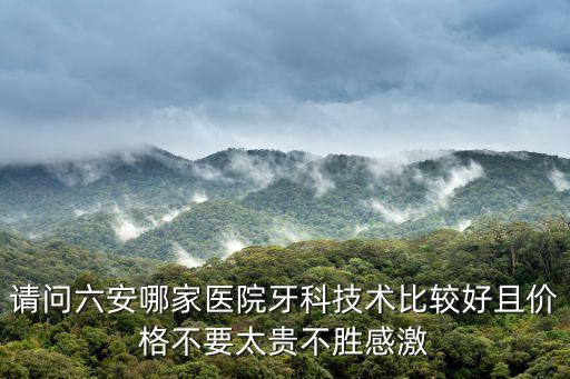 請問六安哪家醫院牙科技術比較好且價格不要太貴不勝感激