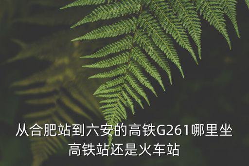 從合肥站到六安的高鐵G261哪里坐高鐵站還是火車站