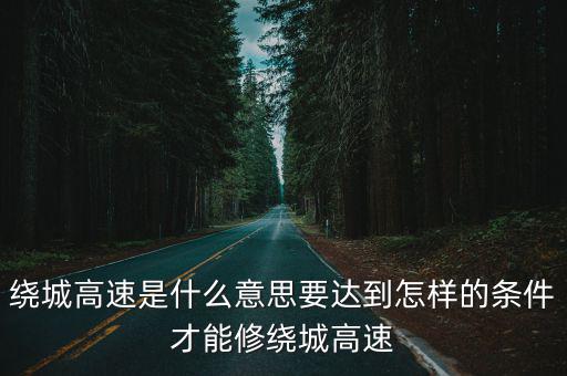 繞城高速是什么意思要達到怎樣的條件才能修繞城高速