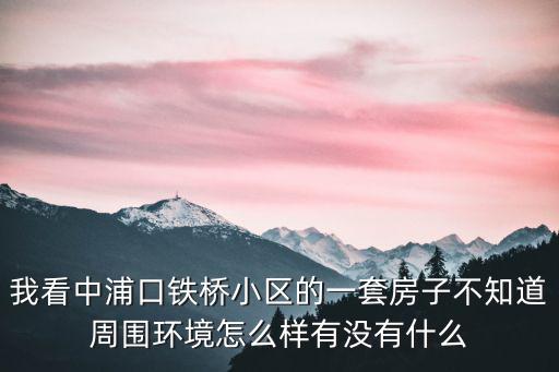 我看中浦口鐵橋小區(qū)的一套房子不知道周圍環(huán)境怎么樣有沒有什么