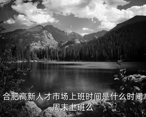 合肥高新人才市場上班時間是什么時間周末上班么