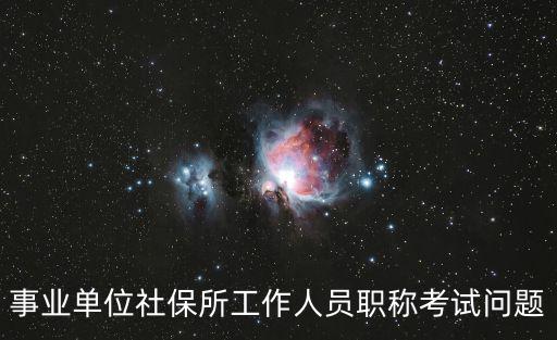 事業單位社保所工作人員職稱考試問題