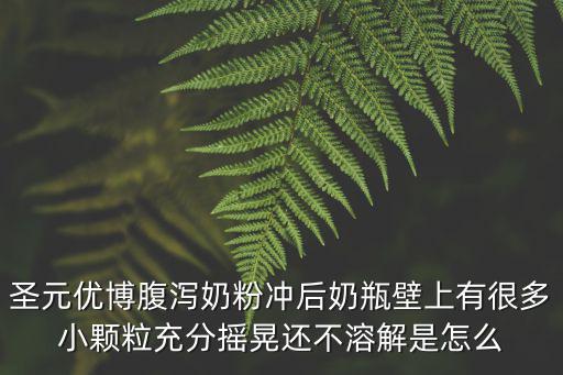 圣元優(yōu)博腹瀉奶粉沖后奶瓶壁上有很多小顆粒充分搖晃還不溶解是怎么