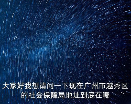 大家好我想請問一下現在廣州市越秀區的社會保障局地址到底在哪
