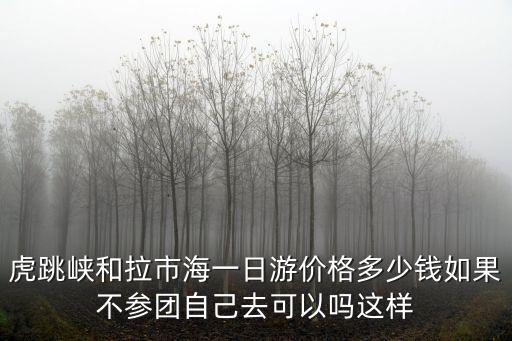 虎跳峽和拉市海一日游價格多少錢如果不參團自己去可以嗎這樣