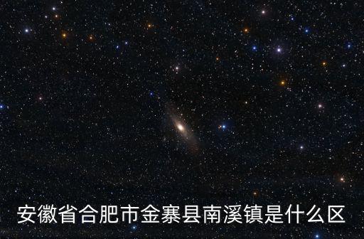 金寨地圖，安徽省合肥市金寨縣南溪鎮是什么區