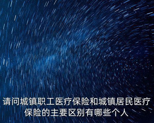 請問城鎮職工醫療保險和城鎮居民醫療保險的主要區別有哪些個人