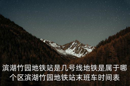合肥地鐵5號線，濱湖竹園地鐵站是幾號線地鐵是屬于哪個區(qū)濱湖竹園地鐵站末班車時間表