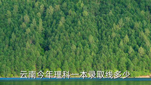 云南高考錄取分數線，云南今年理科一本錄取線多少