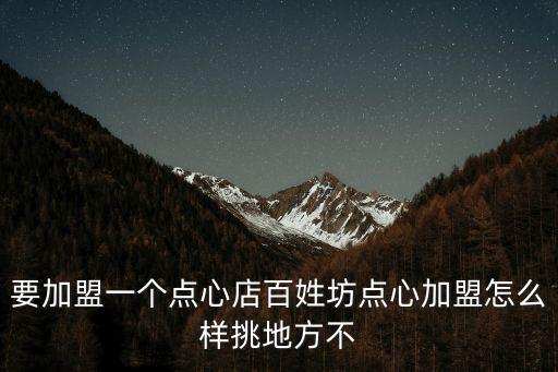 要加盟一個點心店百姓坊點心加盟怎么樣挑地方不