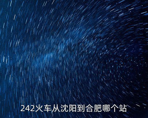 242火車從沈陽到合肥哪個站