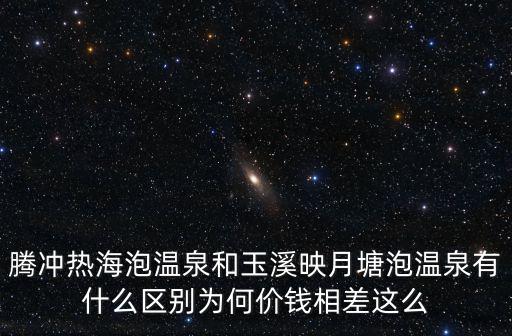 騰沖熱海泡溫泉和玉溪映月塘泡溫泉有什么區別為何價錢相差這么