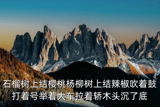 石榴樹(shù)上結(jié)櫻桃楊柳樹(shù)上結(jié)辣椒吹著鼓打著號(hào)舉著大車(chē)?yán)I木頭沉了底