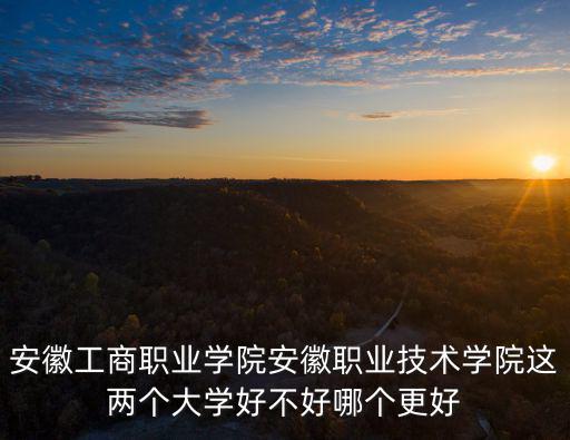 安徽工商職業學院安徽職業技術學院這兩個大學好不好哪個更好