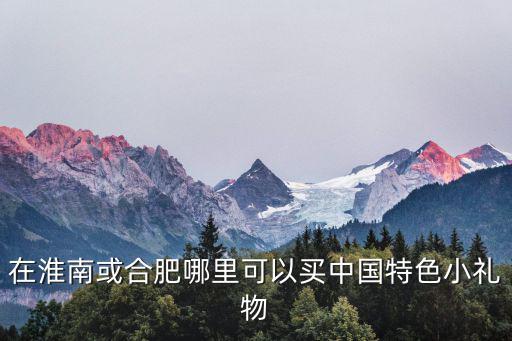 在淮南或合肥哪里可以買中國特色小禮物