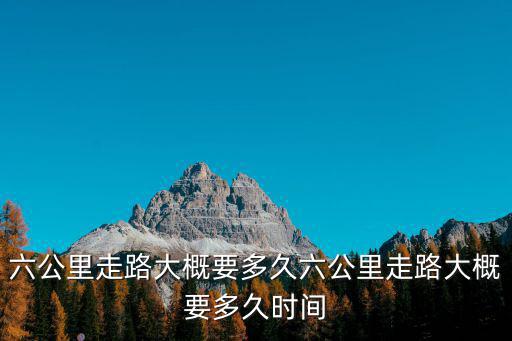 6公里步行要多久，六公里走路大概要多久六公里走路大概要多久時間