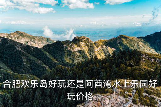 合肥歡樂島好玩還是阿酋灣水上樂園好玩價格