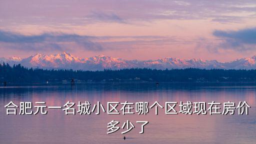 合肥元一名城小區(qū)在哪個(gè)區(qū)域現(xiàn)在房價(jià)多少了