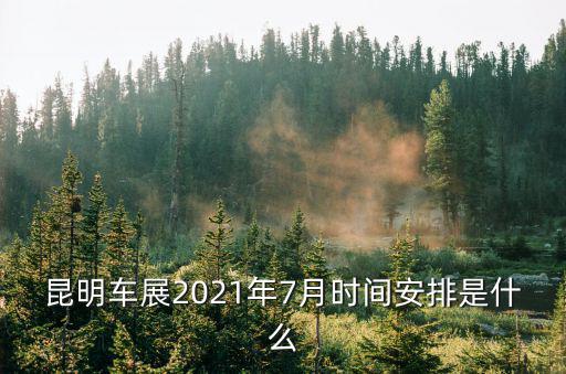 昆明車展2021年7月時間安排是什么