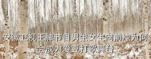 安徽衛視王牌節目男生女生向前沖為何會成為愛豆打歌舞臺