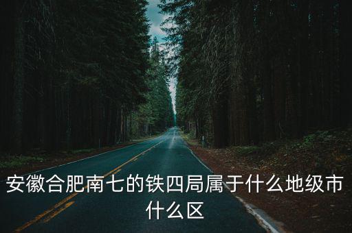 安徽合肥南七的鐵四局屬于什么地級市什么區