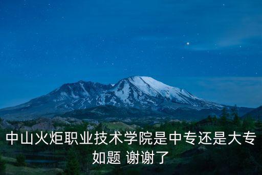 中山火炬職業技術學院是中專還是大專如題 謝謝了