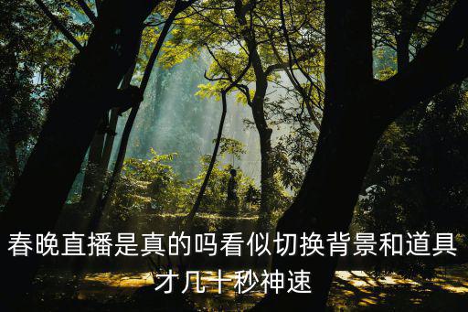 春晚直播是真的嗎看似切換背景和道具才幾十秒神速