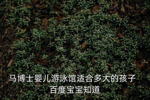 馬博士嬰兒游泳館適合多大的孩子  百度寶寶知道