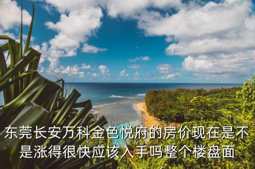 東莞長安萬科金色悅府的房價現在是不是漲得很快應該入手嗎整個樓盤面